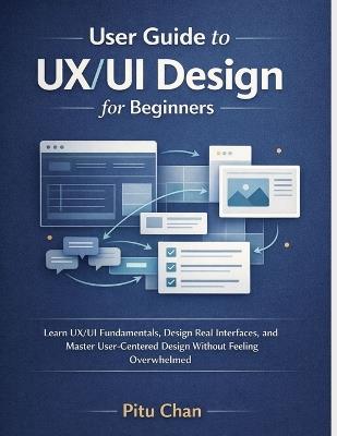 User Guide to Ux/Ui Design for Beginners: Learn Figma, Design Real Interfaces, and Master User-Centered Ux/Ui Design Without Feeling Overwhelmed - Pitu Chan - cover
