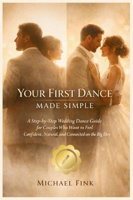 Your First Dance Made Simple: A Step-by-Step Wedding Dance Guide for Couples Who Want to Feel Confident, Natural, and Connected on the Big Day - Michael Fink - cover
