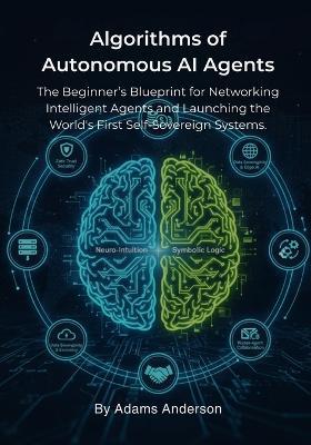Algorithms of Autonomous AI Agents: The Beginner's Blueprint for Networking Intelligent Agents and Launching the World's First Self-Sovereign Systems. - Adams Anderson - cover