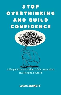 Stop Overthinking and Build Confidence: A Simple Practical Guide to Calm Your Mind and Reclaim Yourself - Lucas Bennett - cover