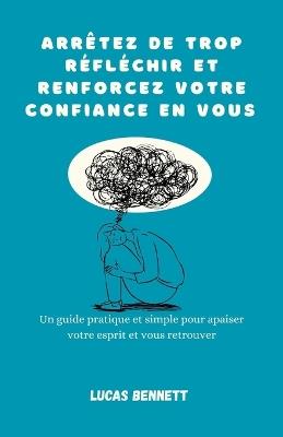 Arrêtez de trop réfléchir et renforcez votre confiance en vous: Un guide pratique et simple pour apaiser votre esprit et vous retrouver - Lucas Bennett - cover