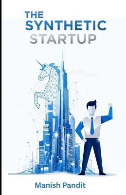 The Synthetic Startup: How to Build, Scale, and Exit a Billion-Dollar Company with AI (The Blueprint for the One-Person Unicorn) - Manish Pandit - cover