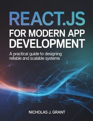 React.Js for Modern App Development: A Practical Guide to Designing Reliable and Scalable Systems - Nicholas J Grant - cover