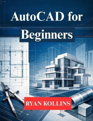 AutoCAD for Beginners: Learn 2D Drafting & 3D Professional Modelling - Ryan Kollins - cover