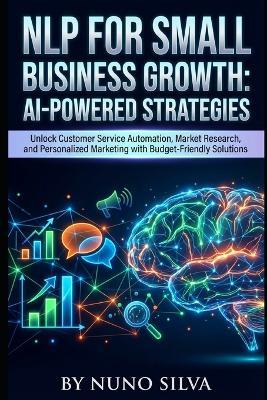 NLP for Small Business Growth: AI-Powered Strategies: Unlock Customer Service Automation, Market Research, and Personalized Marketing with Budget-Friendly Solutions - Nuno Silva - cover