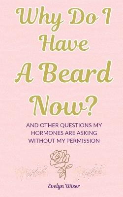 Why Do I Have A Beard Now?: And Other Questions My Hormones Are Asking Without My Permission - Evelyn Wiser - cover