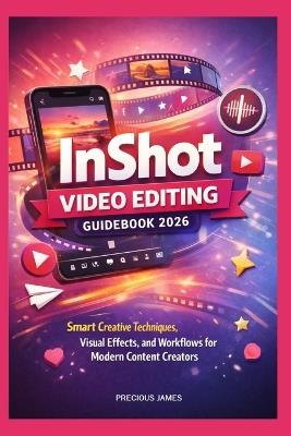 InShot Video Editing Guidebook 2026: Smart Creative Techniques, Visual Effects, and Workflows for Modern Content Creators - Precious James - cover