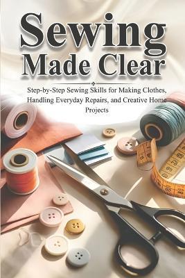 Sewing Made Clear: Step-by-Step Sewing Skills for Making Clothes, Handling Everyday Repairs, and Creative Home Projects - Theobald Tenney - cover