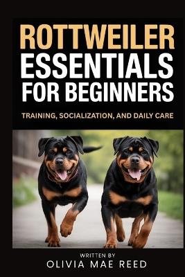 Rottweiler Essentials for beginners: Training, Socialization, and Daily Care - Olivia Mae Reed - cover