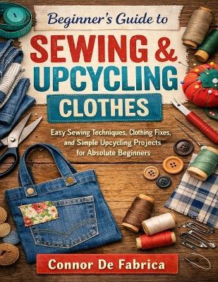 Beginner's Guide to Sewing & Upcycling Clothes: Easy Sewing Techniques, Clothing Fixes, and Simple Upcycling Projects for Absolute Beginners - Cornor de Fabrica - cover