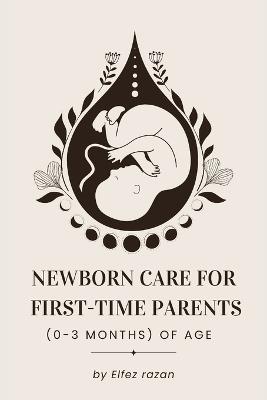 Newborn Care for First-Time Parents (0-3 months) of age: The Essential Guide for First-Time Parents: Master Feeding, Sleep, Crying, and Doctor Visits for a Happy, Healthy Baby (0-3 Months) - Elfez Razan - cover