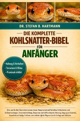 DIE KOMPLETTE KOHLSNatter-BIBEL FÜR ANFÄNGER: Alles, was Sie über Kornnattern wissen müssen: Temperament und Verhalten, Farbvarianten und Größenerwartungen.....Probleme sowie einfache tägliche Pflegeroutinen für Anfänger und Liebhaber . - Stefan B Hartmann - cover