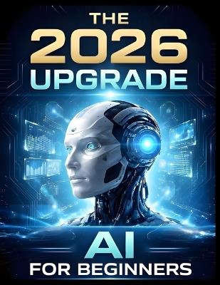 The 2026 Upgrade: AI For Beginners: The Step-by-Step Manual for Using AI to Optimize Your Health, Career, and Home Without Learning to Code - A C Lawson - cover