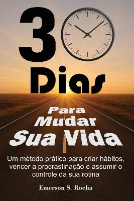 30 Dias Para Mudar Sua Vida: Um método prático para criar hábitos, vencer a procrastinação e assumir o controle da sua rotina - Emerson S Rocha - cover
