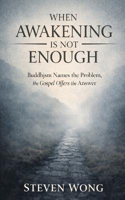 When Awakening is Not Enough: Buddhism Names the Problem, the Gospel Offers the Answer - Steven Wong - cover