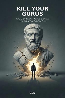 Kill Your Gurus: Why Every Icon You Admire Is Broken-And Why That Sets You Free - Zed - cover