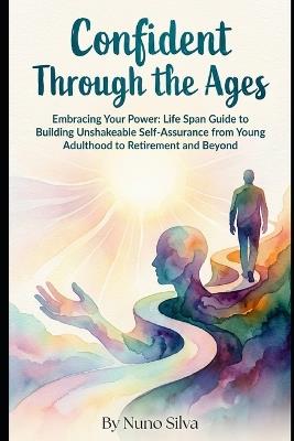 Confident Through the Ages: Embracing Your Power: A Lifespan Guide to Building Unshakeable Self-Assurance from Young Adulthood to Retirement and Beyond - Nuno Silva - cover