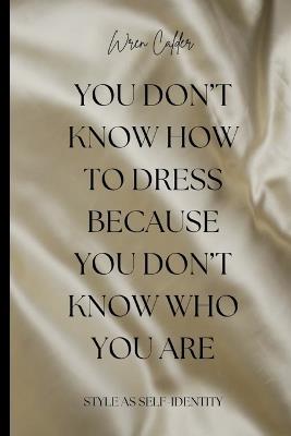 You Don't Know How to Dress Because You Don't Know Who You Are: Style as Self-Identity - Wren Calder - cover