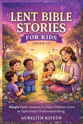 Lent Bible Stories for Kids (Ages 8-12): Simple Faith Lessons to Help Children Grow in Spiritual Understanding - Aurelith Kiteth - cover
