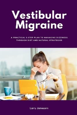 Vestibular Migraine: A Practical 5-Step Plan to Managing Dizziness Through Diet and Natural Strategies - Larry Jamesonn - cover
