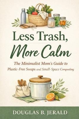 Less Trash, More Calm: The Minimalist Mom's Guide to Plastic-Free Swaps and Small-Space Composting. - Douglas B Jerald - cover