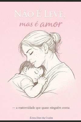 NÃO É LEVE, mas é amor.: A maternidade que quase ninguém conta. - Érica Dias Da Cunha - cover