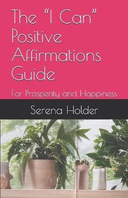 The "I Can" Positive Affirmations Guide: For Prosperity and Happiness - Serena V Holder - cover