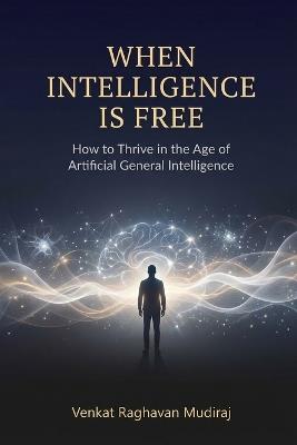 When Intelligence Is Free: How to Thrive in the Age of Artificial General Intelligence - Venkat Raghavan Mudiraj - cover