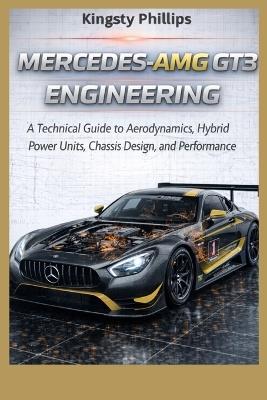 Mercedes-AMG GT3 Engineering: A Technical Guide to Aerodynamics, Hybrid Power Units, Chassis Design, and Performance - Kingsty Phillips - cover