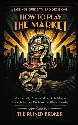How to Play the Market: A Comically Annotated Guide to Margin Calls, Ticker Tape Psychosis, and Black Tuesday - Barnaby Smith - cover