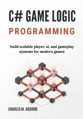 C# Game Logic Programming: Build Scalable Player, AI, and Gameplay Systems for Modern Games - Charles M Aguirre - cover