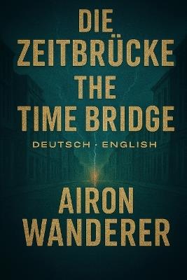 Die Zeitbrücke - The Time Brigde (Deutsch - English): Chronik einer unbeabsichtigten Zukunft - Chronicle of an Unintended Future - Airon Wanderer - cover