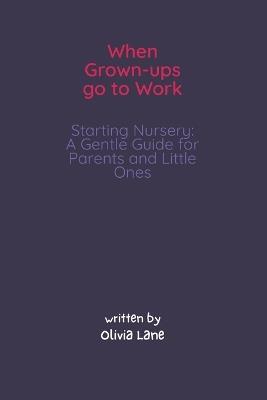 When Grown-ups Go To Work Starting Nursery: A Gentle Guide for Parents and Little Ones: An Open and Honest Guide to Starting Nursery, Separation Anxiety, and Remembering That Mummy Always Comes Back - Olivia Lane - cover