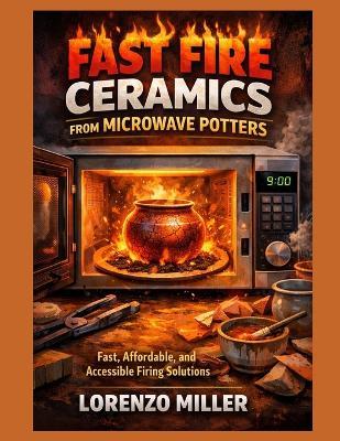 Fast Fire Ceramics from Microwave Potters: Fast, Affordable, and Accessible Firing Solutions - Lorenzo Miller - cover