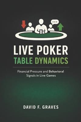 Live Poker Table Dynamics: Interpreting Money Pressure and Player Behavior - David F Graves - cover