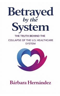 Betrayed by the System: The Truth Behind the Collapse of American Healthcare - Bárbara Hernández - cover