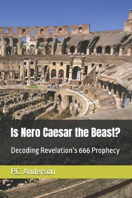 Is Nero Caesar the Beast?: Decoding Revelation's 666 Prophecy - P C Anderson - cover
