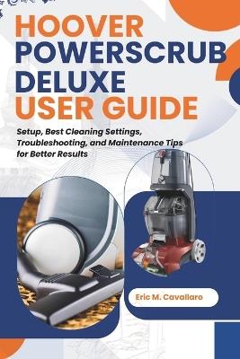 Hoover Powerscrub Deluxe User Guide: Setup, Best Cleaning Settings, Troubleshooting, and Maintenance Tips for Better Results - Eric M Cavallaro - cover