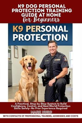 K9 Dog Personal Protection Training Guide at Home for Beginners: A Practical, Step-by-Step System to Build Confidence, Control, and Real-World Protection Skills Safely-No Prior Experience Required - Mark Hurd - cover