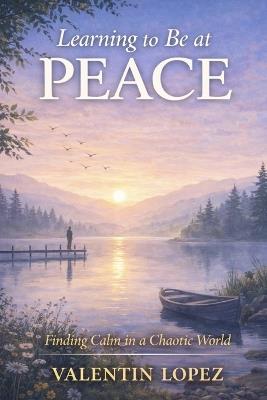Learning to Be at Peace: Finding Calm in a Chaotic World - Valentin Lopez - cover