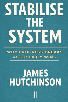 Stabilise the System: Why Progress Breaks After Early Wins - James Hutchinson - cover