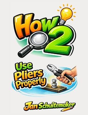 How 2 Use Pliers Properly: Stop Slipping, Rounding, and Snapping Stuff - Jan Schuitemaker - cover