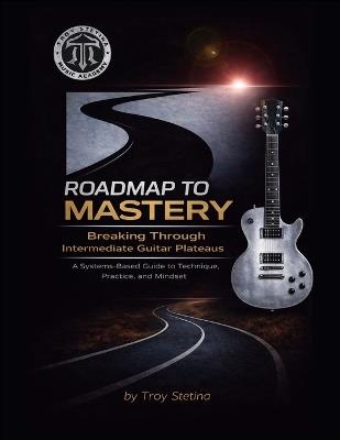Roadmap to Mastery: Breaking Through Intermediate Guitar Plateaus: A Systems-Based Guide to Technique, Practice, and Mindset - Troy Stetina - cover