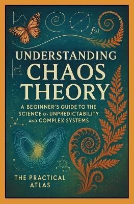 Understanding Chaos Theory: A Beginner's Guide to the Science of Unpredictability and Complex Systems - The Practical Atlas - cover