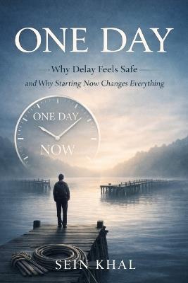 One Day: Why Delay Feels Safe-and Why Starting Now Changes Everything. - Sein Khal - cover
