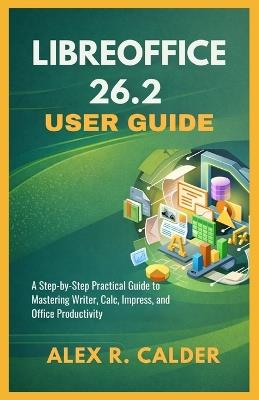Libreoffice 26.2 User Guide: A Step-by-Step Practical Guide to Mastering Writer, Calc, Impress, and Office Productivity - Alex R Calder - cover