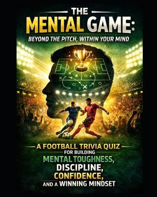 The Mental Game: Beyond the Pitch, Within Your Mind: A Football Trivia Quiz for Building Mental Toughness, Discipline, Confidence, Winning Mindset - Andrew Nichols - cover