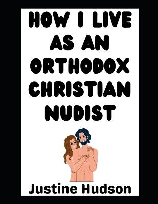 How I Live as an Orthodox Christian Nudist: The Story of My Journey! - Justine Hudson - cover