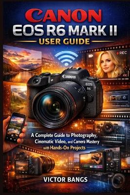 Canon EOS R6 Mark II User Guide: A Complete Guide to Photography, Cinematic Video, and Camera Mastery with Hands-On Projects - Victor Bangs - cover
