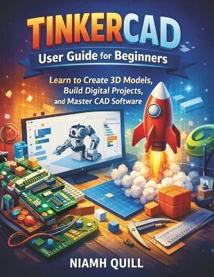 Tinkercad User Guide for Beginners: Learn to Create 3D Models, Build Digital Projects, and Master CAD Software - Niamh Quill - cover